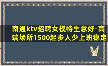 南通ktv招聘女模特生意好-高端场所1500起步人少上班稳定